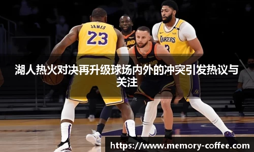 悟空体育湖人热火对决再升级球场内外的冲突引发热议与关注